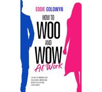 How to Woo and Wow at Work: The Art of Winning Over Colleagues, Impressing Bosses & Elevating Your Career