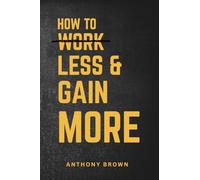 How To Work Less & Gain More