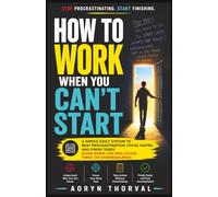 How to Work When You Can’t Start: A Simple Daily System to Beat Procrastination, Focus Faster, and Finish Tasks (Even When You Feel Stuck, Tired, or Overwhelmed)