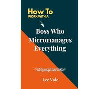 How to Work with a Boss Who Micromanages Everything: A realistic approach to earning trust and regaining freedom at work