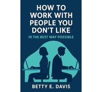 How to Work with People You Don’t Like in the Best Way Possible: Proven Strategies for Staying Professional, Reducing Stress, and Building Better Workplace Relationships
