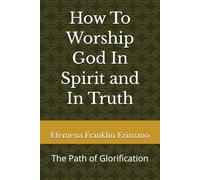 How To Worship God In Spirit and In Truth: The Path of Glorification