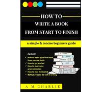 How to Write A Book from Start to Finish: A Simple & Concise Beginners Guide