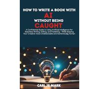 HOW TO WRITE A BOOK WITH AI WITHOUT BEING CAUGHT: A Confidential Guide to Using Artificial Intelligence for Seamless Writing, Editing, and ... Voice Undetectable and Authentically Human