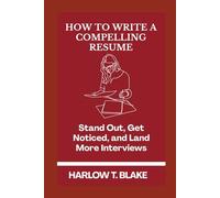 HOW TO WRITE A COMPELLING RESUME: Stand Out, Get Noticed, and Land More Interviews