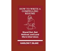 HOW TO WRITE A COMPELLING RESUME: Stand Out, Get Noticed, and Land More Interviews