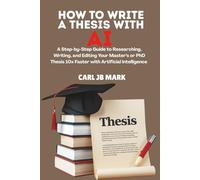 HOW TO WRITE A THESIS WITH AI: A Step-by-Step Guide to Researching, Writing, and Editing Your Master‘s or PhD Thesis 10x Faster with Artificial Intelligence