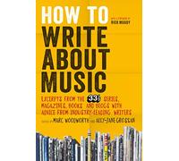 How to Write About Music: Excerpts from the 33 1/3 Series, Magazines, Books and Blogs with Advice from Industry-leading Writers
