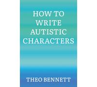 How to Write Autistic Characters: 1,000 Tips for Avoiding Stereotypes and Creating More Realistic Portrayals