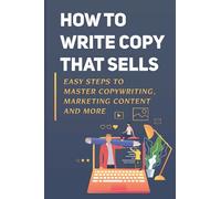 How To Write Copy That Sells: Easy Steps To Master Copywriting, Marketing Content And More: Tips For Writing Sales Copy