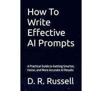 How To Write Effective AI Prompts: A Practical Guide to Getting Smarter, Faster, and More Accurate AI Results
