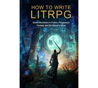 How to Write LitRPG: Game Mechanics in Fiction, Progression Fantasy, and the Gamer's Novel