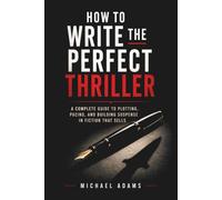 How to Write the Perfect Thriller: A Complete Guide to Plotting, Pacing, and Building Suspense in Fiction That Sells