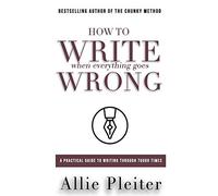 How to WRITE When Everything Goes WRONG: A Practical Guide to Writing Through Tough Times