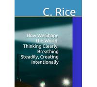 How We Shape the World: Thinking Clearly, Breathing Steadily, Creating Intentionally