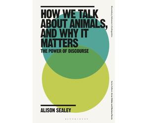 How We Talk About Animals, and Why it Matters: The Power of Discourse