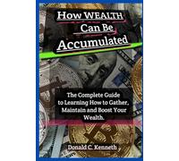 How Wealth Can Be Accumulated: The Complete Guide to Learning How to Gather, Maintain and Boost Your Wealth