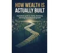 How Wealth is Actually Built: The Timeless Process of Clarity, Consistent Decisions, and Compounding Action