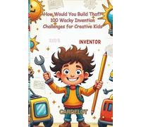 How Would You Build That? 100 Wacky Invention Challenges for Creative Kids