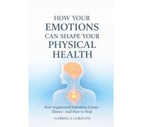 How Your Emotions Can Shape Your Physical Health: How Suppressed Emotions Create Illness - And How to Heal