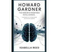 Howard Gardner: The Man Who Redefined Intelligence: A Biography of the Mind Behind Multiple Intelligences