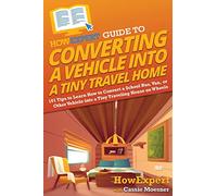 HowExpert Guide to Converting a Vehicle into a Tiny Travel Home: 101 Tips to Learn How to Convert a School Bus, Van, or Other Vehicle into a Tiny Traveling House on Wheels