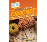 HowExpert Guide to Crochet: 101 Tips to Learn How to Crochet, Pick Yarns & Needles, and Make Crocheting Stitch Patterns for Beginners