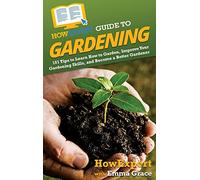 HowExpert Guide to Gardening: 101 Tips to Learn How to Garden, Improve Your Gardening Skills, and Become a Better Gardener