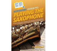 HowExpert Guide to Playing the Saxophone: 101 Tips to Learn How to Practice, Play, and Perform the Saxophone for Beginners, Intermediates, and Advanced Saxophonists