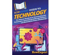 HowExpert Guide to Technology: The Ultimate Handbook for Understanding Key Technologies, Innovating Breakthrough Solutions, and Mastering the Future of Technology