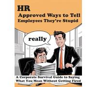 Hr Approved Ways To Tell Employees They're Stupid: A Corporate Survival Guide to Saying What You Mean Without Getting Fired
