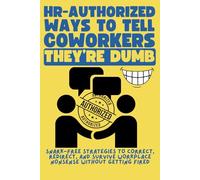 HR-Authorized Ways to Tell Coworkers They’re Dumb, Snark-Free Strategies to Correct, Redirect, and Survive Workplace Nonsense Without Getting Fired