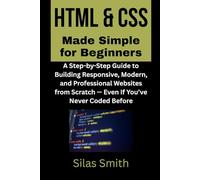 HTML & CSS Made Simple for Beginners: A Step-by-Step Guide to Building Responsive, Modern, and Professional Websites from Scratch - Even If You’ve Never Coded Before