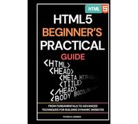 HTML5 BEGINNER’S PRACTICAL GUIDE: From Fundamentals to Advanced Techniques for Building Dynamic Websites