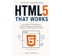HTML5 That Works: Learn HTML, CSS Foundations, Semantic Markup, Accessible Forms, and Responsive Web Pages from Scratch