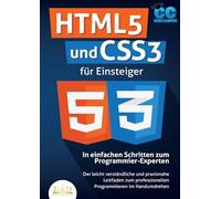 HTML5 und CSS3 für Einsteiger - In einfachen Schritten zum Programmier-Experten: Der leicht verständliche und praxisnahe Leitfaden zum professionellen Programmieren im Handumdrehen