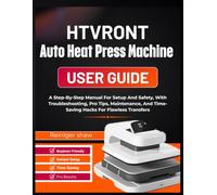 HTVRONT Auto Heat Press Machine user guide: A Step-By-Step Manual For Setup And Safety, With Troubleshooting, Pro Tips, Maintenance, And Time-Saving Hacks For Flawless Transfers