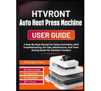 HTVRONT Auto Heat Press Machine user guide: A Step-By-Step Manual For Setup And Safety, With Troubleshooting, Pro Tips, Maintenance, And Time-Saving Hacks For Flawless Transfers