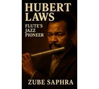 Hubert Laws: Flute's Jazz Pioneer: A Definitive Biography of Jazz, Classical Crossover, and the Art of Musical Integration