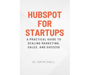 HubSpot for Startups: A Practical Guide to Scaling Marketing, Sales, and Success