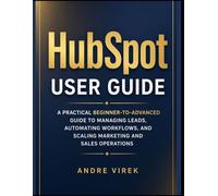 HubSpot User Guide: A Practical Beginner-to-Advanced Guide to Managing Leads, Automating Workflows, and Scaling Marketing and Sales Operations