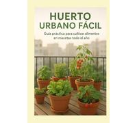 Huerto Urbano Fácil : guía práctica para cultivar alimentos en macetas todo el año: Aprende a sembrar, cuidar y cosechar tus propias hortalizas en casa con técnicas sostenibles y fáciles