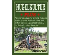 HUGELKULTUR PLUS - 7 Simple Techniques For Growing Awesome Veggies including Hugelbed, Raised Beds, Keyhole Gardens, Square Foot, Lasagna, Hot Bed, & Container Gardening