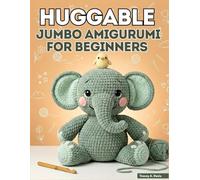 Huggable Jumbo Amigurumi for Beginners: From First Chain to Finished Creature with 20+ Large-Scale Patterns for Absolute Starters