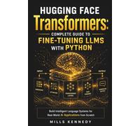 HUGGING FACE TRANSFORMERS: COMPLETE GUIDE TO FINE-TUNING LLMS WITH PYTHON: BUILD INTELLIGENT LANGUAGE SYSTEMS FOR REAL-WORLD AI APPLICATIONS FROM SCRATCH