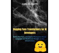 Hugging Face Transformers for Ai Developers: Build, Fine-tune, and Deploy Production-Ready Language and Multimodal Models on any Infrastructure