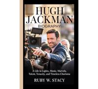 Hugh Jackman Biography.: A Life in Lights, Music, Marvels, Talent, Tenacity, and Timeless Charisma.