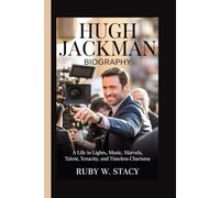 Hugh Jackman Biography.: A Life in Lights, Music, Marvels, Talent, Tenacity, and Timeless Charisma.