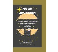 HUGH JACKMAN BIOGRAPHY: The Story of a Gentleman Star in a Ruthless Industry
