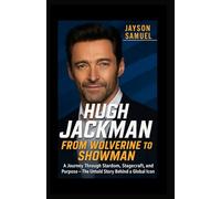 Hugh Jackman: From Wolverine to Showman: A Journey Through Stardom, Stagecraft, and Purpose - The Untold Story Behind a Global Icon